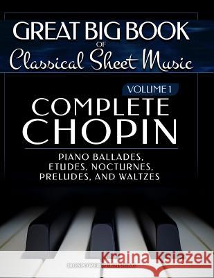 Complete Chopin Vol 1: Piano Ballades, Etudes, Nocturnes, Preludes, and Waltzes Ironpower Publishing 9781719074513 Createspace Independent Publishing Platform