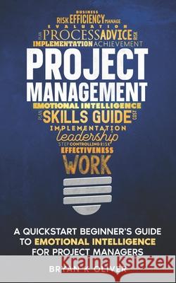 Project Management: A quickstart beginner's guide to emotional intelligence for project managers Bryan K. Oliver 9781719082358 Createspace Independent Publishing Platform