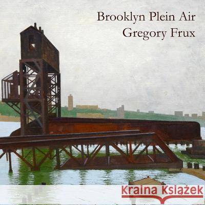 Brooklyn Plein Air: Art of Gregory Frux Mr Gregory William Frux Mr Rowland Russel 9781719085564 Createspace Independent Publishing Platform