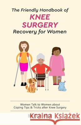 The Friendly Handbook of Knee Surgery Recovery for Women: Women Talk to Women about Coping Tips & Tricks after Knee Surgery Bruce H. Wolk 9781719086738 Createspace Independent Publishing Platform