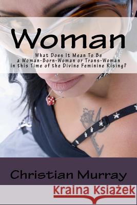 Woman: What Does It Mean To Be a Woman-Born-Woman or Trans-Woman in this Time of the Divine Feminine Rising? Murray, Christian 9781719105026 Createspace Independent Publishing Platform