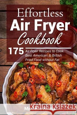 Effortless Air Fryer Cookbook: 175 Air Fryer Recipes to Cook Best American and B Michelle Harris 9781719119399