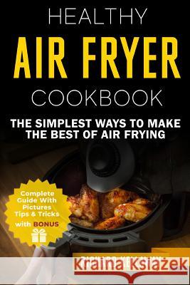 Air Fryer Cookbook: Healthy Air Fryer Cookbook: The Simplest Ways to Make the Best of Air Frying Richard Kellaway 9781719131377 Createspace Independent Publishing Platform