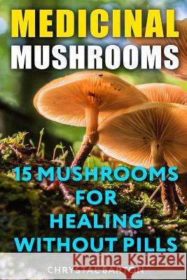 Medicinal Mushrooms: 15 Mushrooms For Healing Without Pills Barton, Chrystal 9781719142212 Createspace Independent Publishing Platform