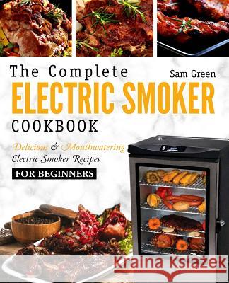 Electric Smoker Cookbook: The Complete Electric Smoker Cookbook - Delicious and Mouthwatering Electric Smoker Recipes For Beginners Green, Sam 9781719143790 Createspace Independent Publishing Platform