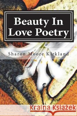 Beauty In Love Poetry: Volume 1: Poetic Perfection Moore Kirkland, Sharon Michelle 9781719151450
