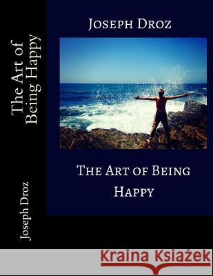 The Art of Being Happy Joseph Droz 9781719164771 Createspace Independent Publishing Platform