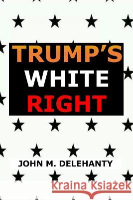 Trump's White Right John M Delehanty 9781719175494 Createspace Independent Publishing Platform