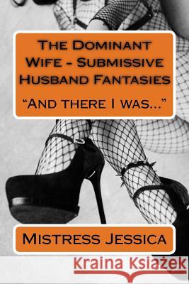 The Dominant Wife - Submissive Husband Fantasies: And there I was... Jessica, Mistress 9781719178310 Createspace Independent Publishing Platform