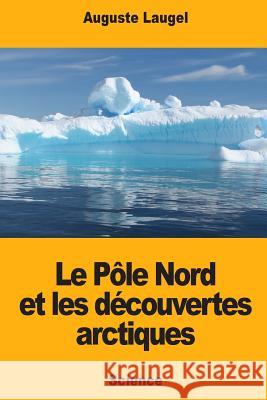 Le Pôle Nord et les découvertes arctiques Laugel, Auguste 9781719180153 Createspace Independent Publishing Platform