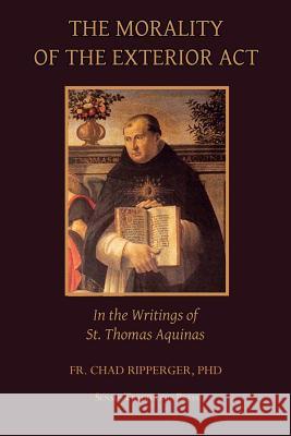 The Morality of the Exterior ACT: In the Writings of St. Thomas Aquinas Fr Chad a. Ripperger 9781719180245 Createspace Independent Publishing Platform