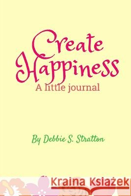 Create Happiness Debbie S. Stratton 9781719180481