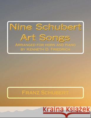 Nine Schubert Art Songs: Arranged for horn and piano by Kenneth D. Friedrich Schubert, Franz 9781719181051 Createspace Independent Publishing Platform