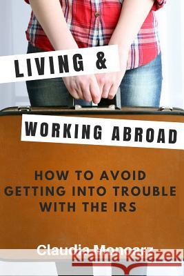 Living & Working Abroad: How to Avoid Getting Into Trouble With the IRS Moncarz, Claudia 9781719182669 Createspace Independent Publishing Platform
