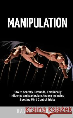 Manipulation: How to Secretly Persuade, Emotionally Influence and Manipulate Anyone Including Spotting Mind Control Tricks David T. Abbots 9781719183680 Createspace Independent Publishing Platform