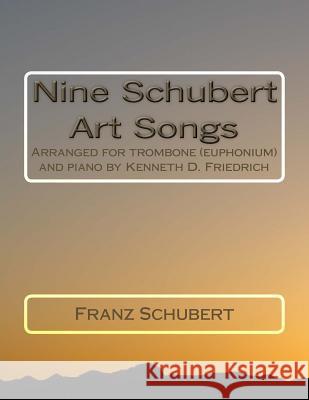 Nine Schubert Art Songs: Arranged for trombone (euphonium) and piano by Kenneth D. Friedrich Schubert, Franz 9781719196529 Createspace Independent Publishing Platform