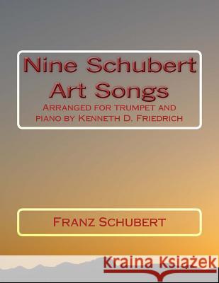 Nine Schubert Art Songs: Arranged for trumpet and piano by Kenneth D. Friedrich Schubert, Franz 9781719196802 Createspace Independent Publishing Platform