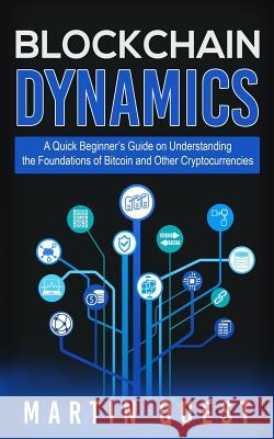 Blockchain Dynamics: A Quick Beginner's Guide on Understanding the Foundations of Bitcoin and Other Cryptocurrencies Martin Quest 9781719197090 Createspace Independent Publishing Platform