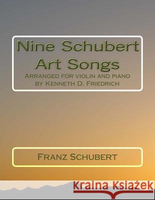Nine Schubert Art Songs: Arranged for violin and piano by Kenneth D. Friedrich Schubert, Franz 9781719197151 Createspace Independent Publishing Platform
