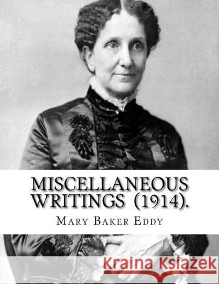 Miscellaneous Writings (1914). By: Mary Baker Eddy: Mary Baker Eddy (July 16, 1821 - December 3, 1910) established the Church of Christ, Scientist, as Eddy, Mary Baker 9781719204897