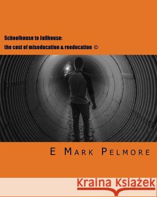 Schoolhouse to Jailhouse: the cost of miseducation & reeducation Pelmore, E. Mark 9781719207874 Createspace Independent Publishing Platform