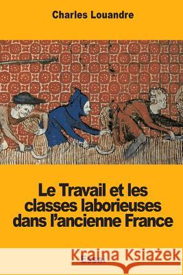 Le Travail et les classes laborieuses dans l?ancienne France Louandre, Charles 9781719208079 Createspace Independent Publishing Platform