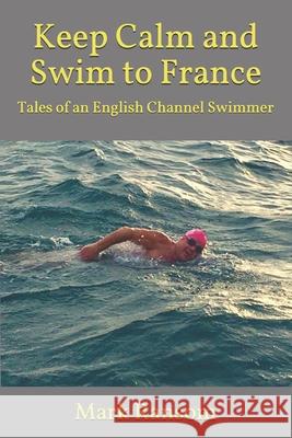 Keep Calm and Swim to France: Tales of an English Channel Swimmer Mark Ransom 9781719209922