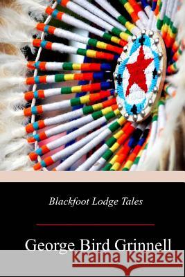 Blackfoot Lodge Tales George Bird Grinnell 9781719209991