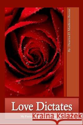 Love Dictates * My Poetry Chapbook - Spring 2015 Deartra D. Madkins-Boone 9781719231572 Createspace Independent Publishing Platform