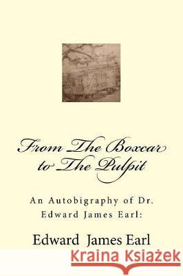 An Autobigraphy of Dr. Edward James Earl: From The Boxcar to The Pulpit Earl, Edward James 9781719233644