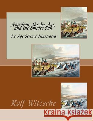 Napoleon, the Ice Age, and the Empire Sun: Ice Age Science Illustrated Rolf A. F. Witzsche 9781719244374 Createspace Independent Publishing Platform