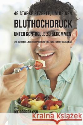 48 Starke Rezepte, um deinen Bluthochdruck unter Kontrolle zu bekommen: Eine natürliche Lösung zur Hypertonie ohne Tabletten und Medikamente Correa Csn, Joe 9781719254052 Createspace Independent Publishing Platform