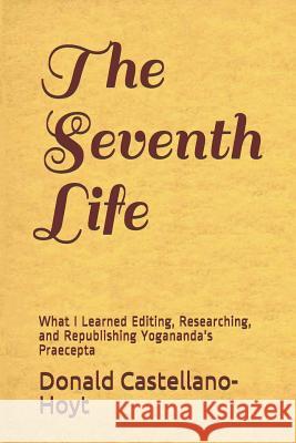 The Seventh Life: What I Learned Editing, Researching, and Republishing Yogananda's Praecepta Donald Wayne Castellano-Hoyt 9781719255455 Createspace Independent Publishing Platform