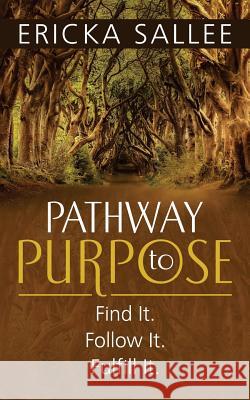 Pathway to Purpose: Find It. Follow It. Fulfill It. Ericka Sallee 9781719256209 Createspace Independent Publishing Platform