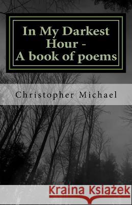 In My Darkest Hour - A book of poems Michael, Christopher R. 9781719257930 Createspace Independent Publishing Platform