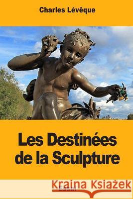 Les Destinées de la Sculpture Leveque, Charles 9781719260169 Createspace Independent Publishing Platform