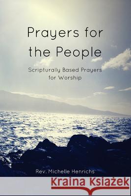 Prayers for the People: Scripturally Based Prayers for Worship Rev Michelle Henrichs 9781719260787 Createspace Independent Publishing Platform
