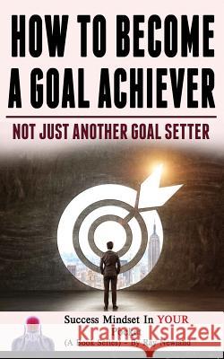 How To Become A Goal Achiever: Not Just Another Goal Setter Newland, Ray 9781719261517 Createspace Independent Publishing Platform