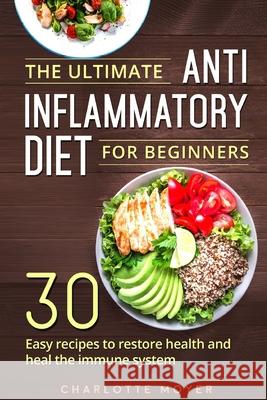 The Ultimate Anti Inflammatory Diet for Beginners: 30 Easy Recipes to Restore Health and Heal the Immune System Charlotte Moyer 9781719272971