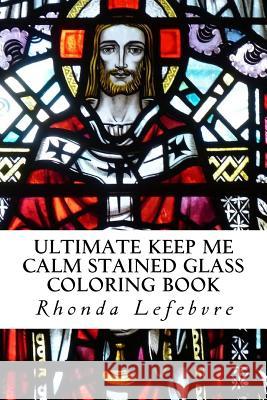 Ultimate Keep Me Calm Stained Glass Coloring Book: Stained Glass Coloring Book Rhonda Lefebvre 9781719273985