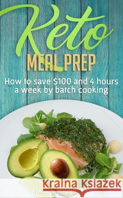 Keto Meal Prep: How To Save $100 And 4 Hours A Week By Batch Cooking Michaels, Jason 9781719286374 Createspace Independent Publishing Platform