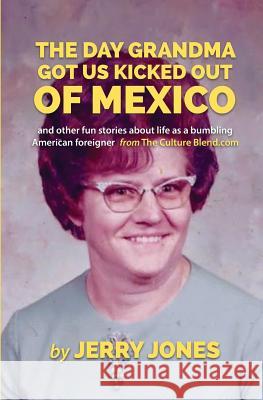 The Day Grandma Got Us Kicked Out of Mexico: and other fun stories about life as a bumbling American foreigner Jones, Jerry 9781719293693 Createspace Independent Publishing Platform