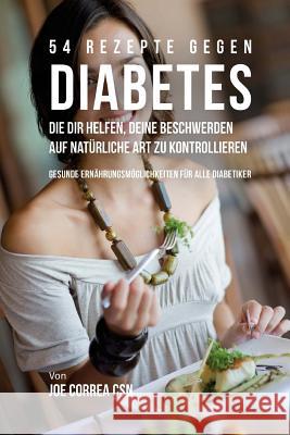 54 Rezepte gegen Diabetes, die dir helfen, deine Beschwerden auf natürliche Art zu kontrollieren: Gesunde Ernährungsmöglichkeiten für alle Diabetiker Correa Csn, Joe 9781719298650 Createspace Independent Publishing Platform