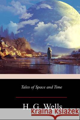 Tales of Space and Time H. G. Wells 9781719298902 Createspace Independent Publishing Platform