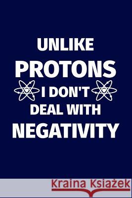 Unlike Protons I Don't Deal With Negativity: Funny science pun. Novelty science teacher gifts for women or men I. Live to Journal 9781719304566 Createspace Independent Publishing Platform