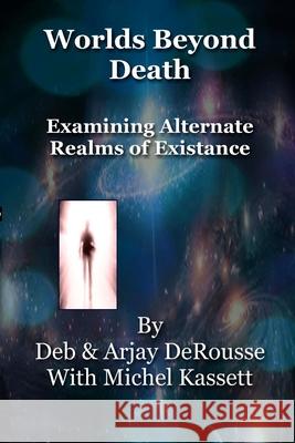 Worlds Beyond Death: Examining Alternate Realms of Existence Deb and Arjay Derousse Michel Kassett 9781719319997 Createspace Independent Publishing Platform