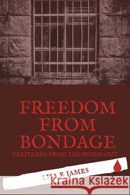 Freedom from Bondage: Delivered from the Inside Out Lisa E. James 9781719326087