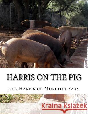 Harris on the Pig: The Breeding, Rearing, Management and Improvement of Swine Jos Harris of Moreto Jackson Chambers 9781719351843 Createspace Independent Publishing Platform