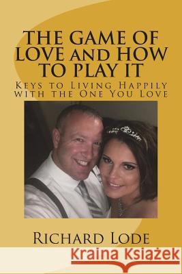 THE GAME OF LOVE and HOW TO PLAY IT: Keys to Living Happily with the One You Love Lode, Richard Dale 9781719352406