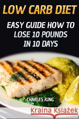 Low Carb Diet: Easy Guide How To Lose 10 Pounds in 10 Days King, Charles 9781719353854